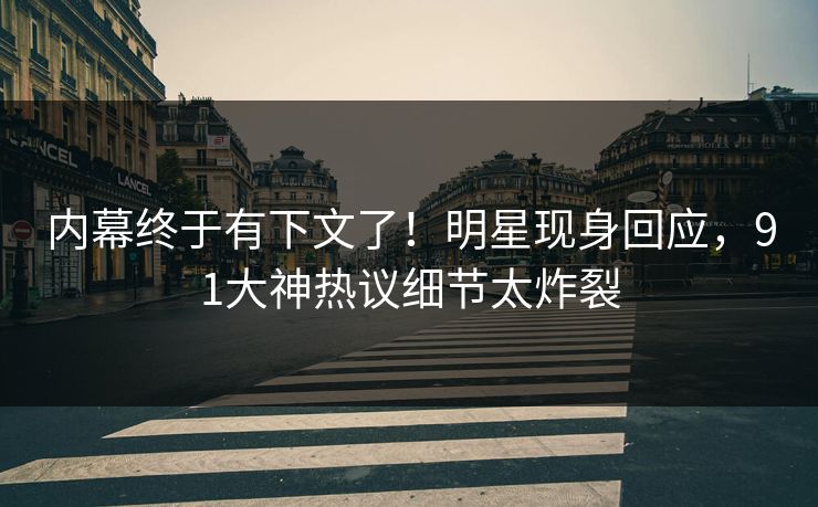 内幕终于有下文了！明星现身回应，91大神热议细节太炸裂