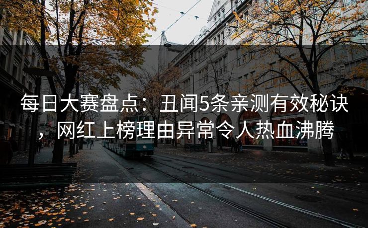 每日大赛盘点：丑闻5条亲测有效秘诀，网红上榜理由异常令人热血沸腾