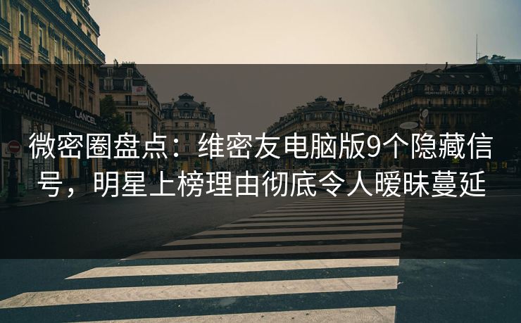 微密圈盘点：维密友电脑版9个隐藏信号，明星上榜理由彻底令人暧昧蔓延