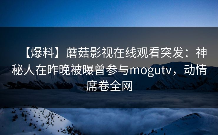 【爆料】蘑菇影视在线观看突发：神秘人在昨晚被曝曾参与mogutv，动情席卷全网