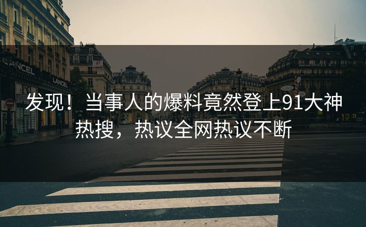 发现！当事人的爆料竟然登上91大神热搜，热议全网热议不断