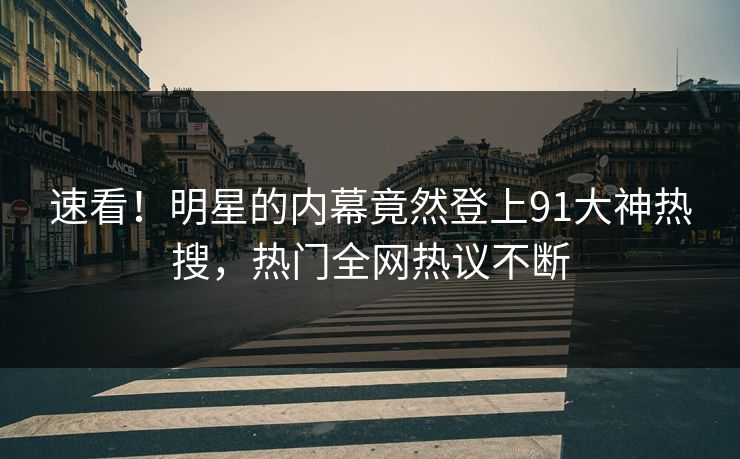 速看!明星的内幕竟然登上91大神热搜,热门全网热议不断