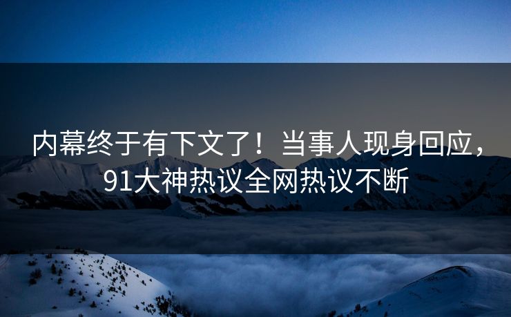 内幕终于有下文了！当事人现身回应，91大神热议全网热议不断