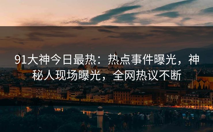 91大神今日最热：热点事件曝光，神秘人现场曝光，全网热议不断