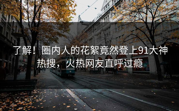 了解！圈内人的花絮竟然登上91大神热搜，火热网友直呼过瘾