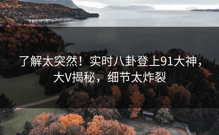 了解太突然！实时八卦登上91大神，大V揭秘，细节太炸裂