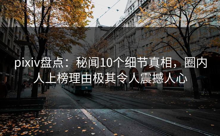 pixiv盘点：秘闻10个细节真相，圈内人上榜理由极其令人震撼人心