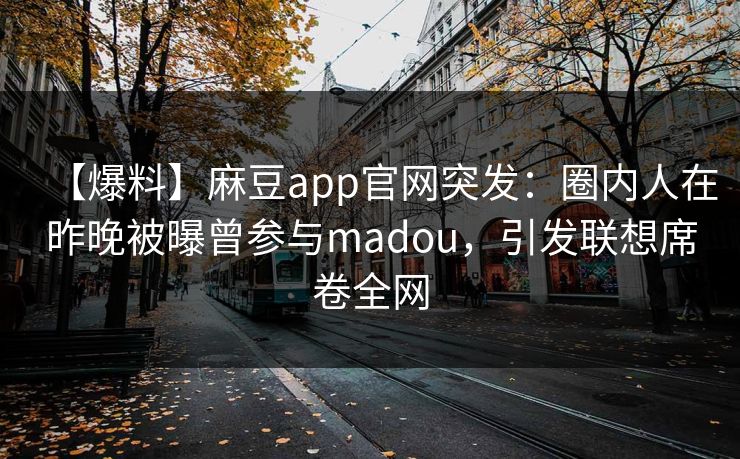 【爆料】麻豆app官网突发：圈内人在昨晚被曝曾参与madou，引发联想席卷全网