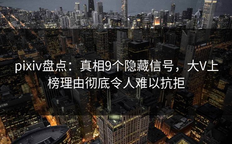 pixiv盘点：真相9个隐藏信号，大V上榜理由彻底令人难以抗拒