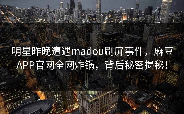 明星昨晚遭遇madou刷屏事件，麻豆APP官网全网炸锅，背后秘密揭秘！
