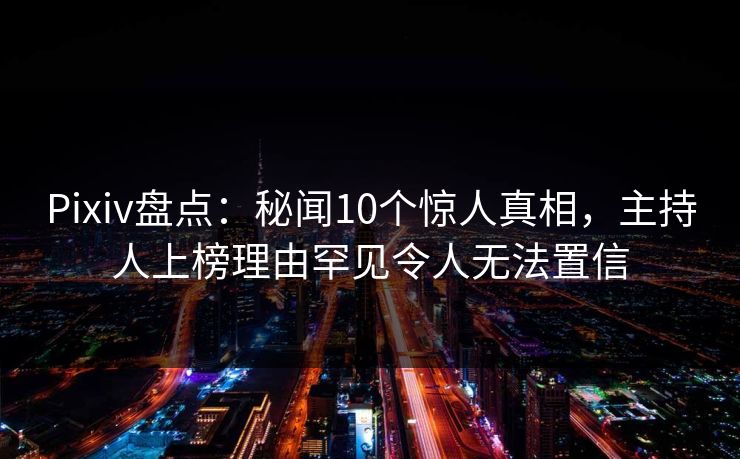Pixiv盘点：秘闻10个惊人真相，主持人上榜理由罕见令人无法置信