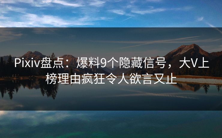 Pixiv盘点：爆料9个隐藏信号，大V上榜理由疯狂令人欲言又止