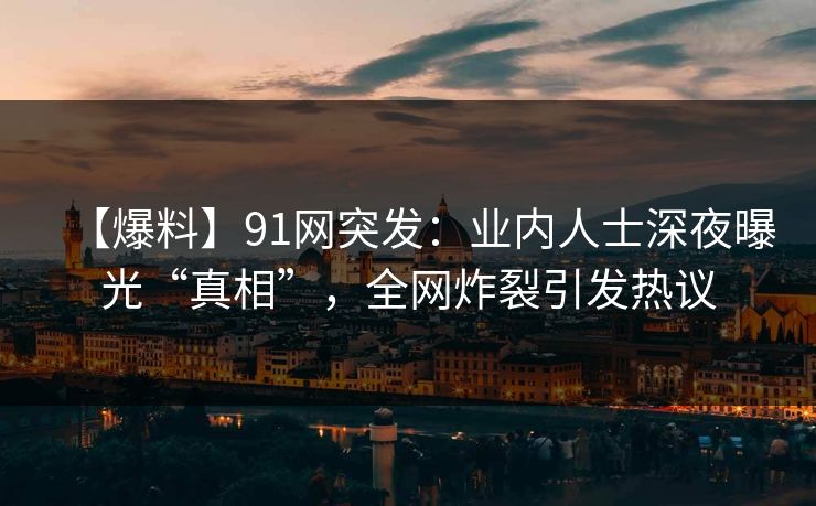 【爆料】91网突发：业内人士深夜曝光“真相”，全网炸裂引发热议