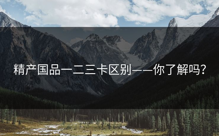 精产国品一二三卡区别——你了解吗？