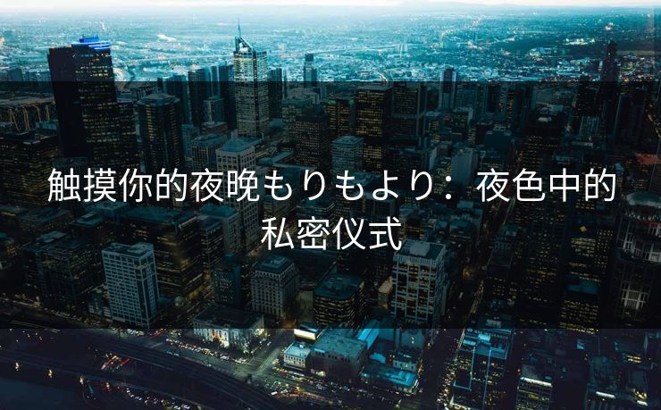 触摸你的夜晚もりもより：夜色中的私密仪式