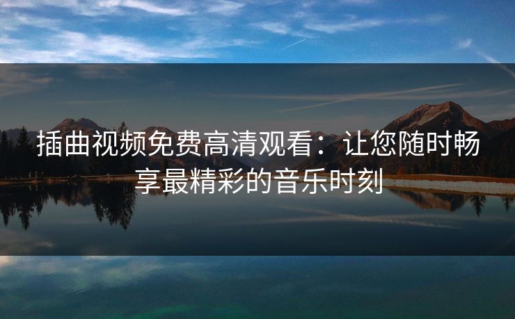 插曲视频免费高清观看：让您随时畅享最精彩的音乐时刻