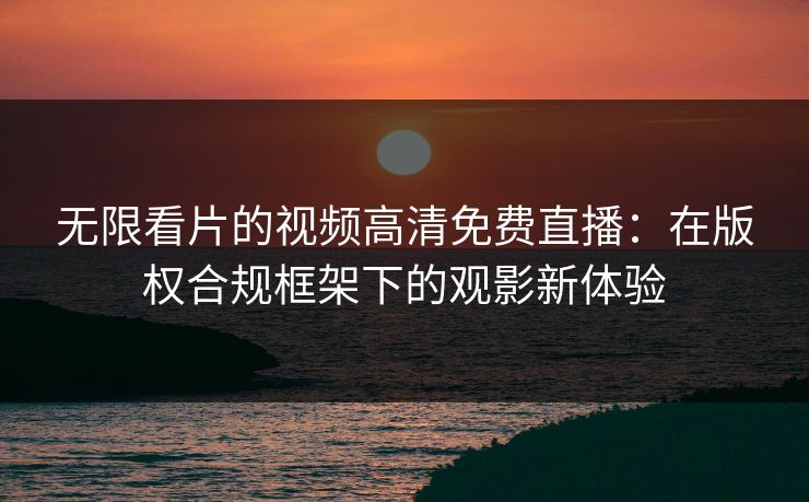 无限看片的视频高清免费直播：在版权合规框架下的观影新体验