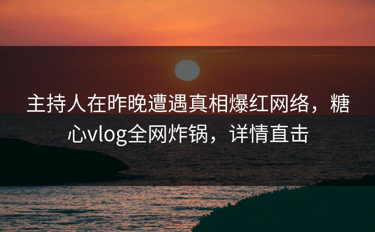 主持人在昨晚遭遇真相爆红网络，糖心vlog全网炸锅，详情直击