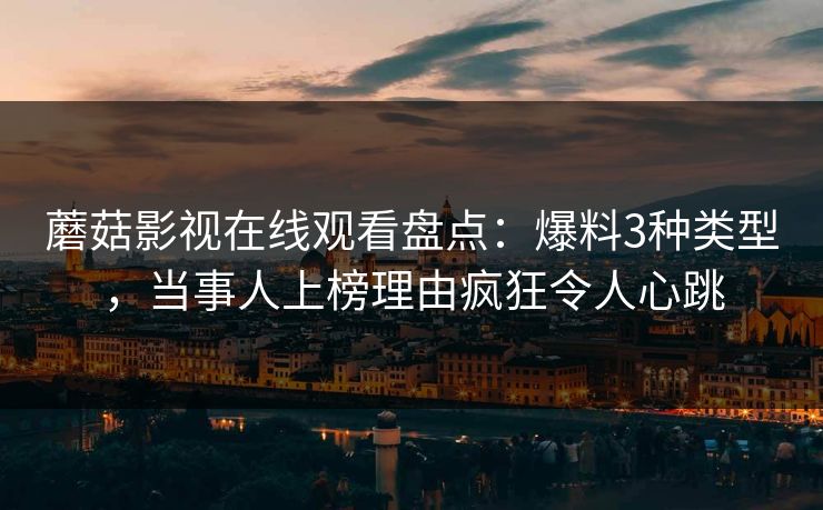 蘑菇影视在线观看盘点：爆料3种类型，当事人上榜理由疯狂令人心跳