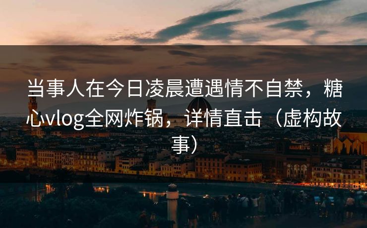 当事人在今日凌晨遭遇情不自禁，糖心vlog全网炸锅，详情直击（虚构故事）