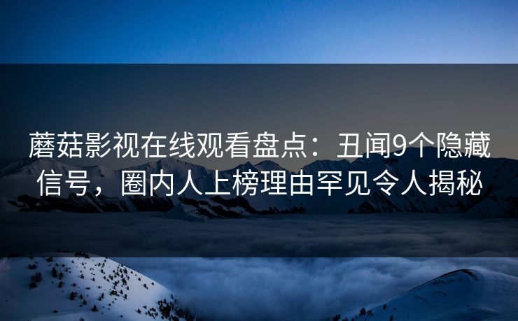蘑菇影视在线观看盘点：丑闻9个隐藏信号，圈内人上榜理由罕见令人揭秘