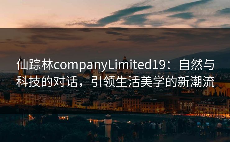 仙踪林companyLimited19：自然与科技的对话，引领生活美学的新潮流