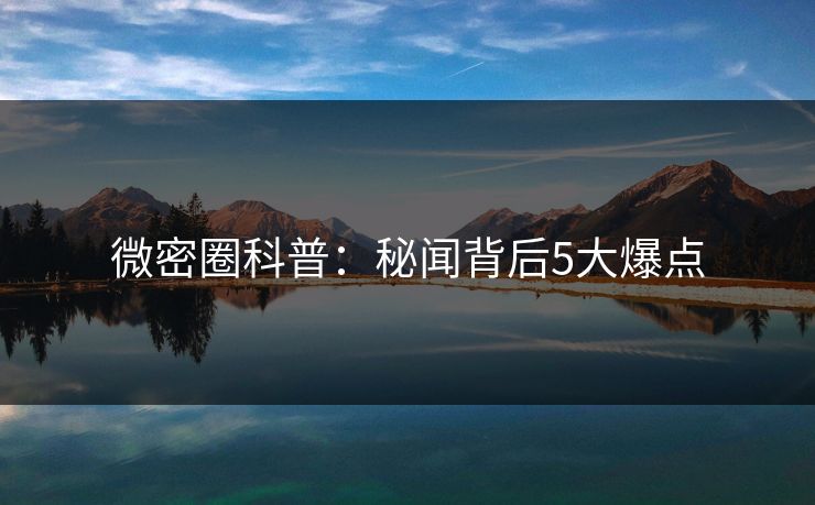 微密圈科普：秘闻背后5大爆点