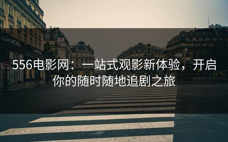 556电影网：一站式观影新体验，开启你的随时随地追剧之旅