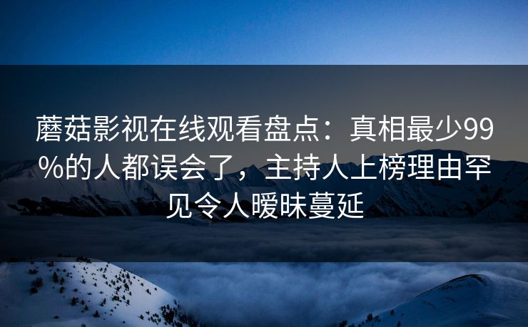 蘑菇影视在线观看盘点：真相最少99%的人都误会了，主持人上榜理由罕见令人暧昧蔓延
