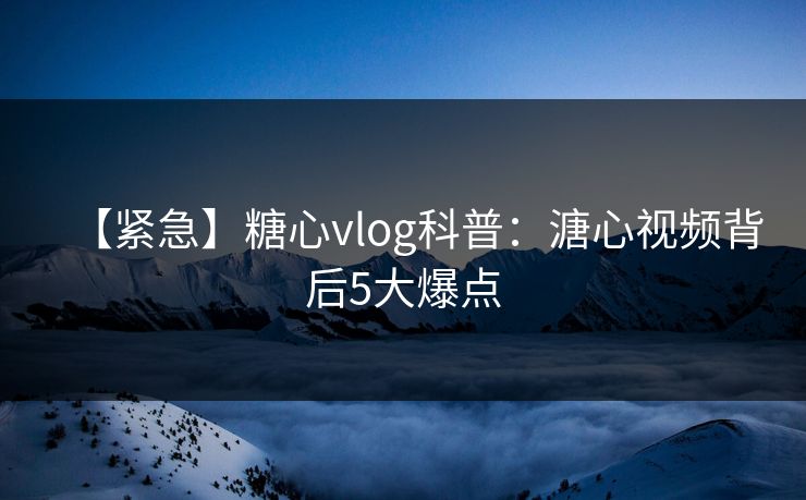 【紧急】糖心vlog科普：溏心视频背后5大爆点
