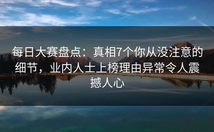 每日大赛盘点：真相7个你从没注意的细节，业内人士上榜理由异常令人震撼人心