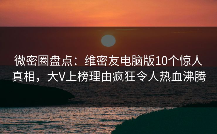 微密圈盘点：维密友电脑版10个惊人真相，大V上榜理由疯狂令人热血沸腾