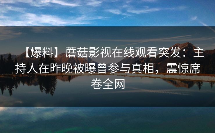 【爆料】蘑菇影视在线观看突发：主持人在昨晚被曝曾参与真相，震惊席卷全网