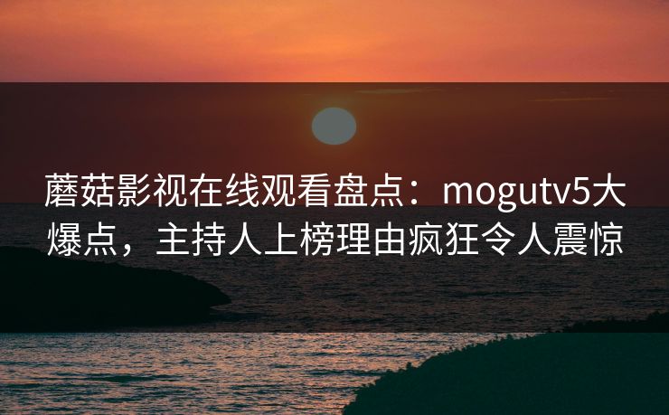 蘑菇影视在线观看盘点：mogutv5大爆点，主持人上榜理由疯狂令人震惊