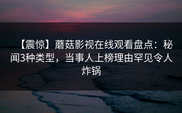 【震惊】蘑菇影视在线观看盘点：秘闻3种类型，当事人上榜理由罕见令人炸锅