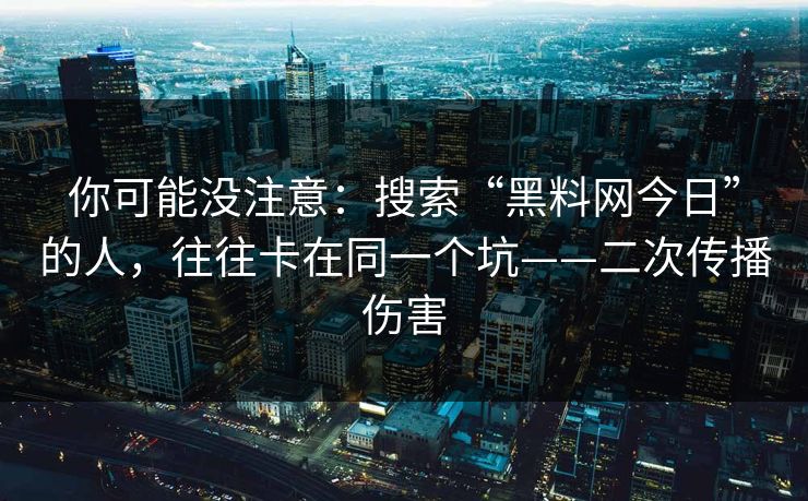 你可能没注意：搜索“黑料网今日”的人，往往卡在同一个坑——二次传播伤害