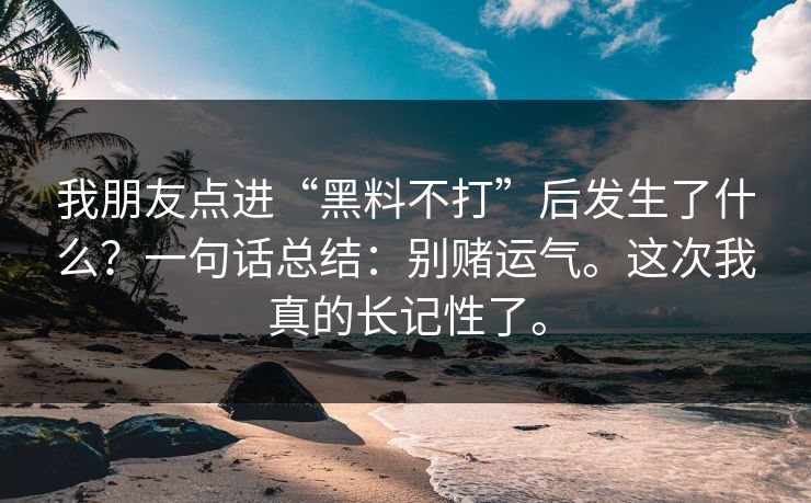 我朋友点进“黑料不打”后发生了什么？一句话总结：别赌运气。这次我真的长记性了。
