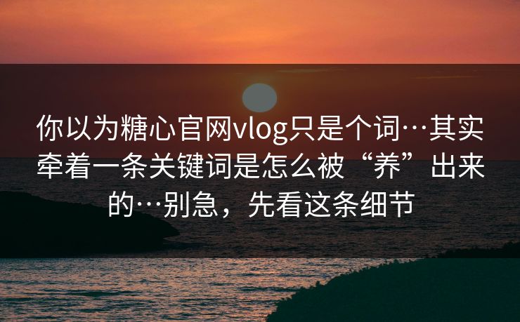 你以为糖心官网vlog只是个词…其实牵着一条关键词是怎么被“养”出来的…别急，先看这条细节