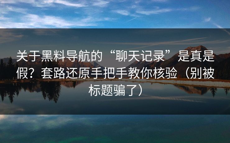 关于黑料导航的“聊天记录”是真是假？套路还原手把手教你核验（别被标题骗了）