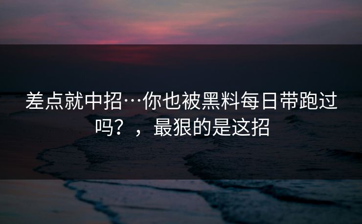 差点就中招…你也被黑料每日带跑过吗？，最狠的是这招