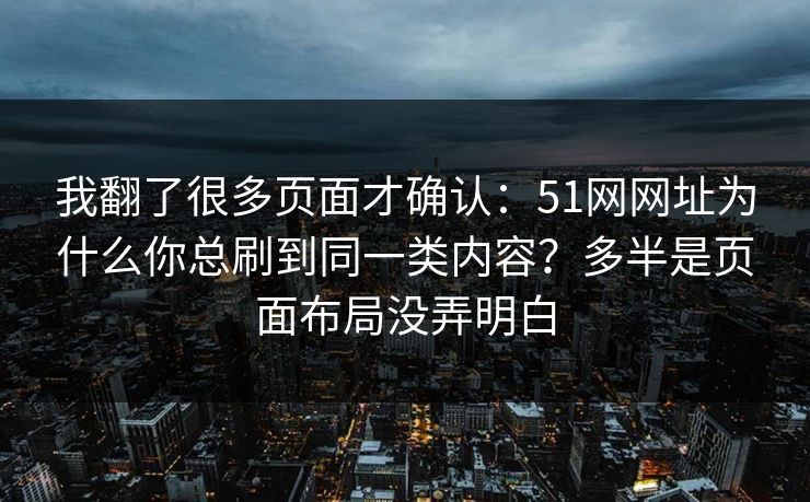 我翻了很多页面才确认：51网网址为什么你总刷到同一类内容？多半是页面布局没弄明白