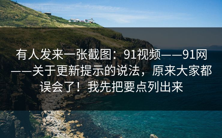 有人发来一张截图：91视频——91网——关于更新提示的说法，原来大家都误会了！我先把要点列出来