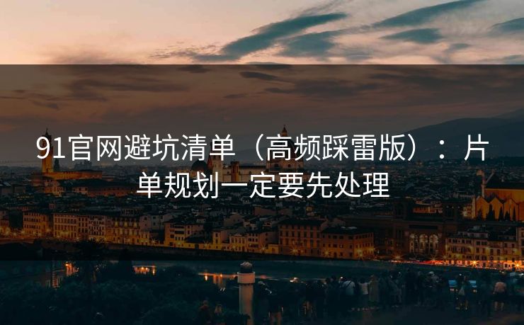 91官网避坑清单（高频踩雷版）：片单规划一定要先处理