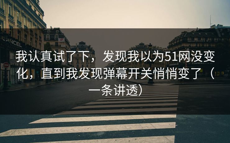 我认真试了下，发现我以为51网没变化，直到我发现弹幕开关悄悄变了（一条讲透）