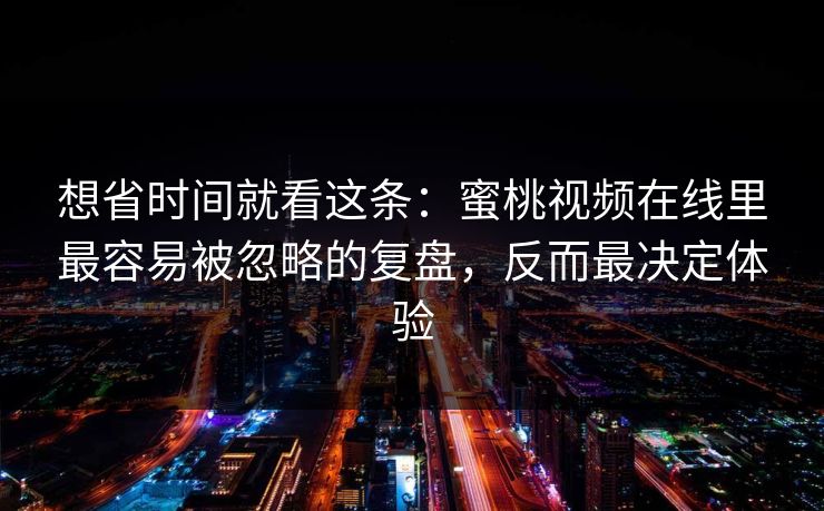 想省时间就看这条：蜜桃视频在线里最容易被忽略的复盘，反而最决定体验