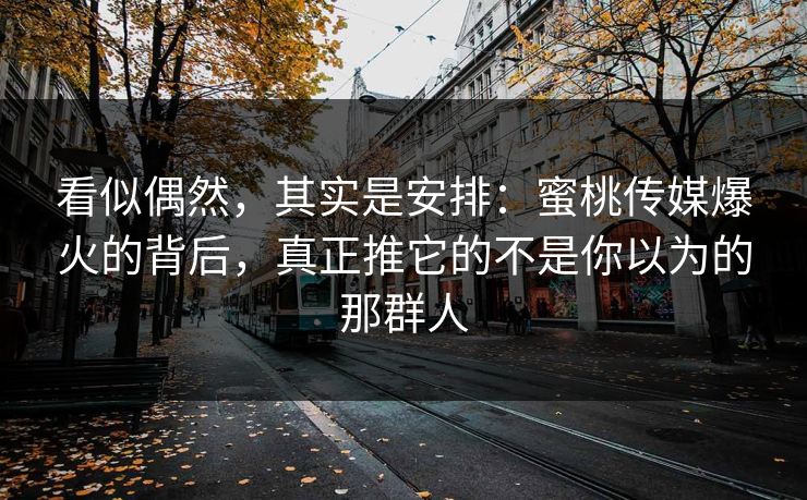 看似偶然，其实是安排：蜜桃传媒爆火的背后，真正推它的不是你以为的那群人