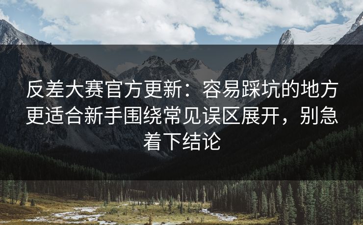 反差大赛官方更新：容易踩坑的地方更适合新手围绕常见误区展开，别急着下结论