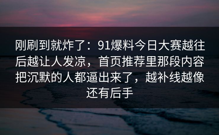 刚刷到就炸了：91爆料今日大赛越往后越让人发凉，首页推荐里那段内容把沉默的人都逼出来了，越补线越像还有后手