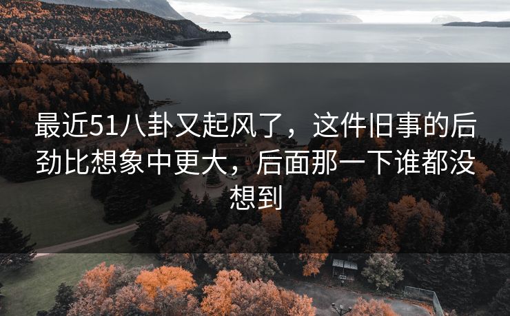 最近51八卦又起风了,这件旧事的后劲比想象中更大,后面那一下谁都没想到 最近51八卦又起风了,这件旧事的后劲比想象中更大,后面那一下谁都没想到